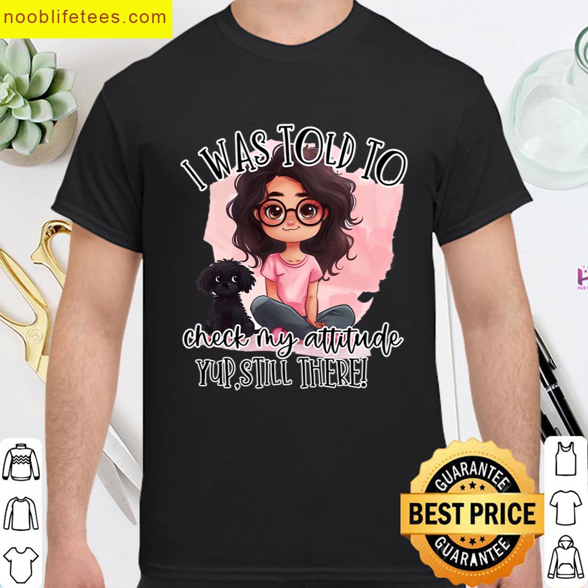 I Was Told To Check My Attitude Yup Still There premium shirt