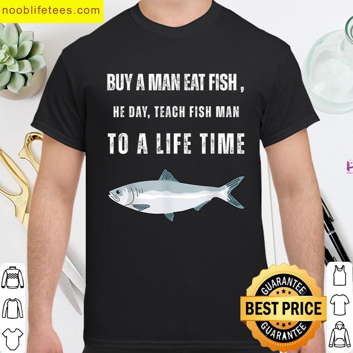 Buy A Man Eat Fish He Day Teach Fish Man To A Life Time premium shirt